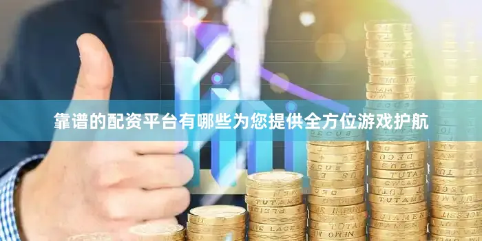 靠谱的配资平台有哪些为您提供全方位游戏护航