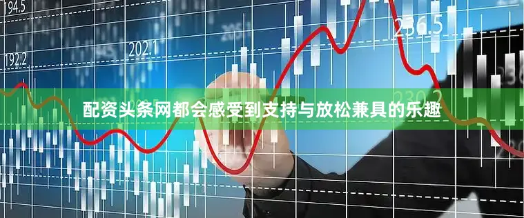 配资头条网都会感受到支持与放松兼具的乐趣