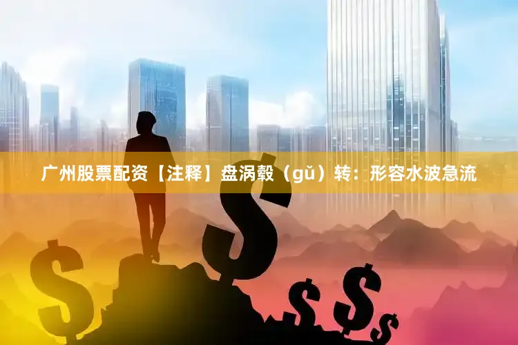 广州股票配资【注释】盘涡毂（gǔ）转：形容水波急流