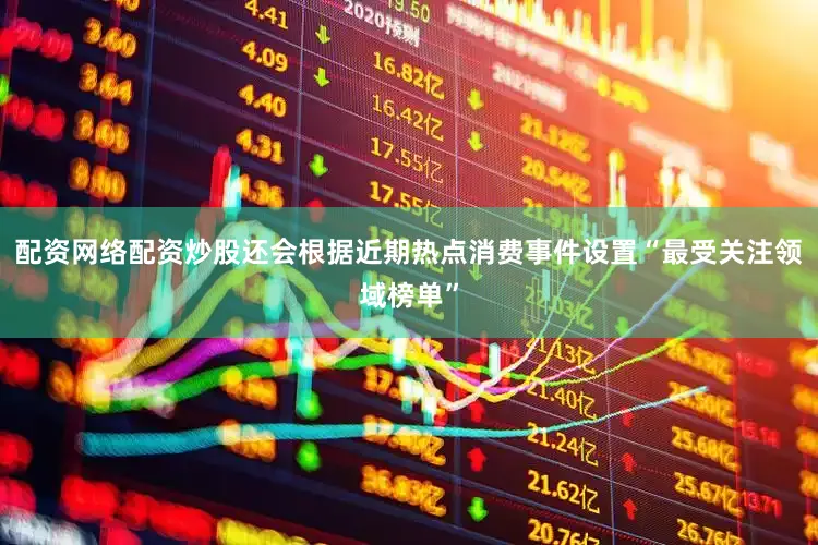 配资网络配资炒股还会根据近期热点消费事件设置“最受关注领域榜单”