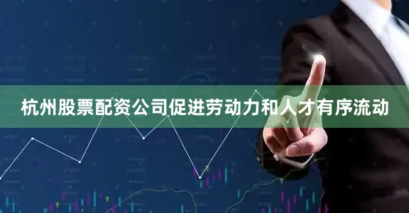 杭州股票配资公司促进劳动力和人才有序流动