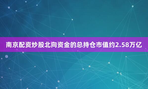 南京配资炒股北向资金的总持仓市值约2.58万亿