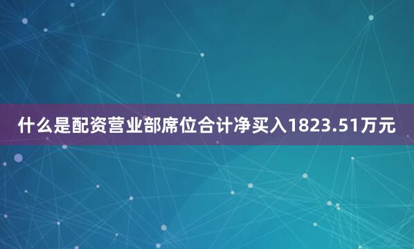 什么是配资营业部席位合计净买入1823.51万元