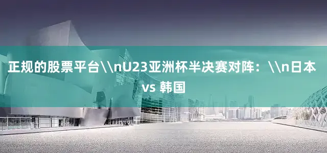 正规的股票平台\nU23亚洲杯半决赛对阵：\n日本 vs 韩国