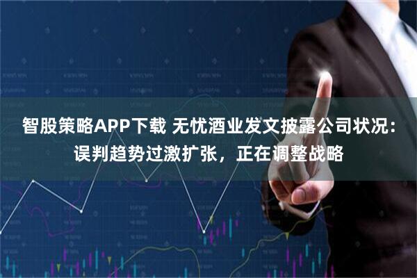 智股策略APP下载 无忧酒业发文披露公司状况：误判趋势过激扩张，正在调整战略